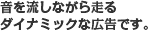 音を流しながら走るダイナミックな広告です。